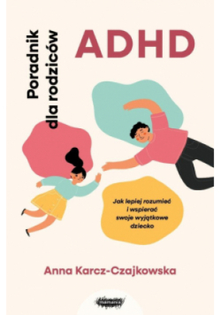 ADHD. Poradnik dla rodziców. Jak lepiej rozumieć i wspierać swoje wyjątkowe dziecko.