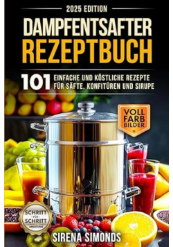 Dampfentsafter Rezeptbuch: 101 einfache und kostliche Rezepte fur Safte, Konfitüren und Sirupe (Das Backen)