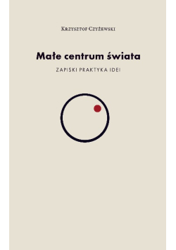 Małe centrum świata. Zapiski praktyka idei
