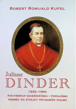 Arcybiskup Juliusz Dinder 1830 - 1890. Niemiec na stolicy prymasów Polski