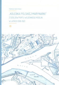 Kolebka Polskiej Marynarki. Z dziejów Portu wojennego modlin w latach 1918-1921