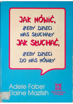 Jak mówić żeby dzieci nas słuchały Jak słuchać żeby dzieci do nas mówiły