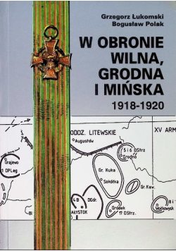 W obronie Wilna Grodna i Mińska 1918 do 1920