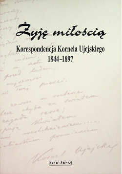Żyję miłością Korespondencja Kornela Ujejskiego 1844 -1897
