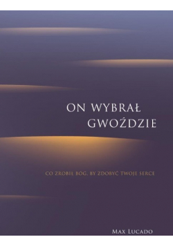 On wybrał gwoździe. Co zrobił Bóg, by zdobyć twoje serce