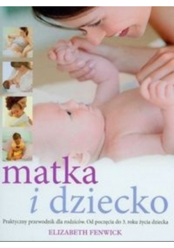 Matka i dziecko: praktyczny przewodnik dla rodziców. Od poczęcia do 3 roku życia dziecka