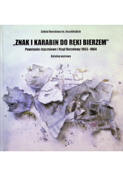 "Znak i karabin do ręki bierzem" Powstanie styczniowe i Rząd Narodowy 1863-1864 : katalog wystawy