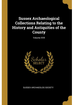 Sussex Archaeological Collections Relating to the History and Antiquities of the County; Volume XVII
