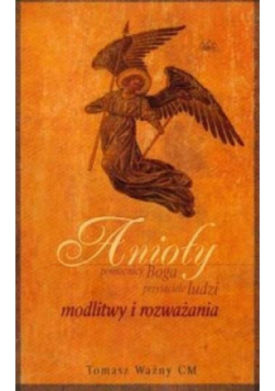 Anioły – pomocnicy Boga, przyjaciele ludzi. Modlitwy i rozważania