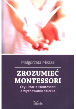 Zrozumieć Montessori Czyli Maria Montessori o wychowaniu dziecka
