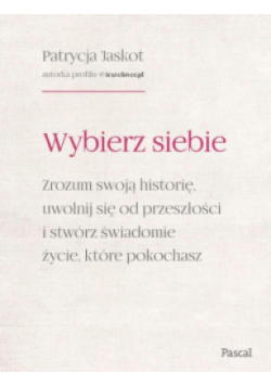 Wybierz siebie zrozum swoją historię, uwolnij się od przeszłości i stwórz świadomie życie, które pokochasz
