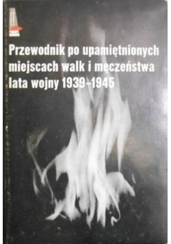 Przewodnik po upamiętnionych miejscach walk i męczeństwa lata wojny 1939 - 1945
