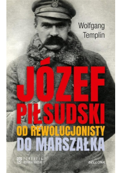 Józef Piłsudski. Od rewolucjonisty do marszałka