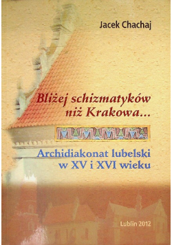 Bliżej schizmatyków niż Krakowa... Archidiakonat lubelski w XV i XVI wieku