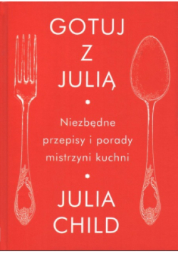 Gotuj z Julią. Niezbędne przepisy i porady mistrzyni kuchni