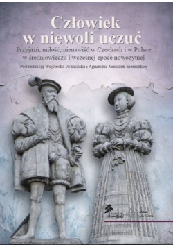 Człowiek w niewoli uczuć. Przyjaźń, miłość, nienawiść w Czechach i w Polsce w średniowieczu