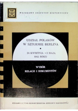 Udział Polaków w szturmie Berlina 24 kwietnia - 2 maja 1945 roku Wybór relacji i dokumentów