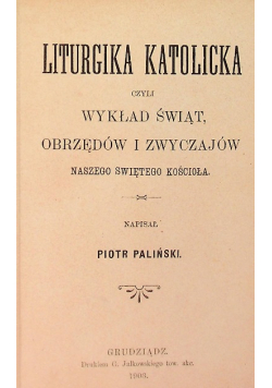 Liturgika katolicka, czyli wykład świąt, obrzędów i zwyczajów naszego świętego Kościoła 1903 r.