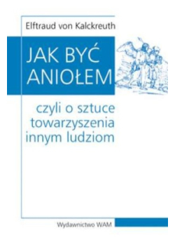 Jak być Aniołem  Czyli o sztuce towarzyszenia innym ludziom