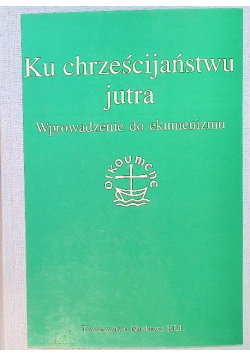 Ku chrześcijaństwu jutra. Wprowadzenie do ekumenizmu