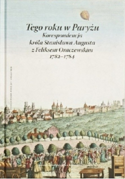 Tego Roku w Paryżu korespondencja króla Stanisława Augusta z Feliksem Oraczewskim 1782 - 1784