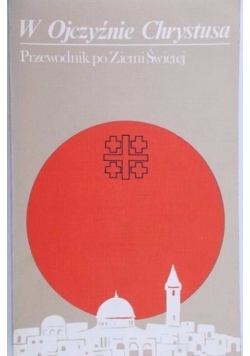 W Ojczyźnie Chrystusa Przewodnik po Ziemi Świętej