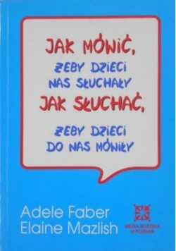 Jak mówić, żeby dzieci nas słuchały. Jak słuchać, żeby dzieci do nas mówiły.