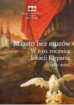 Miasto bez murów W 650 rocznicę lokacji Kleparza (1366-2016)