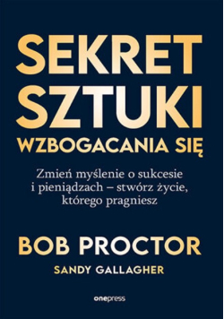 Sekret sztuki wzbogacania się zmień myślenie o sukcesie i pieniądzach : stwórz życie, którego pragniesz