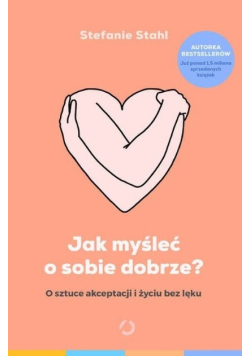 Jak myśleć o sobie dobrze O sztuce akceptacji ii życiu bez lęku