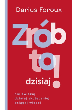 Zrób to dzisiaj! Nie zwlekaj, działaj skuteczniej, osiągaj więcej