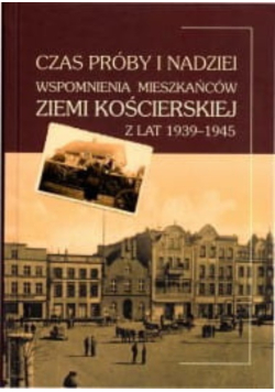 Czas próby i nadziei wspomnienia mieszkańców ziemi kościerskiej z lat 1939-1945