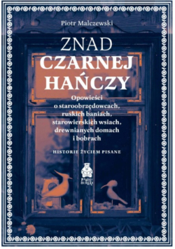 Znad Czarnej Hańczy. O ruskich baniach, starowierskich wsiach i bobrach