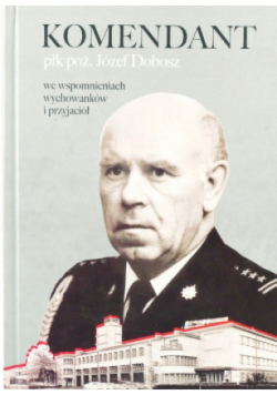 Komendant płk poż Józef Dobosz we wspomnieniach wychowanków i przyjaciół