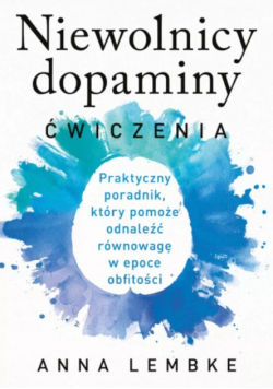 Niewolnicy dopaminy. Ćwiczenia. Praktyczny poradnik. który pomoże odnaleźć równowagę w epoce obfitości