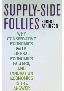 Supply-Side Follies: Why Conservative Economics Fails, Liberal Economics Falters, and Innovation Economics is the Answer