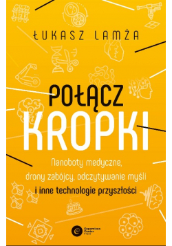 Połącz kropki. Nanoboty medyczne, drony zabójcy, odczytywanie myśli i inne technologie przyszłości