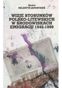 Wizje stosunków polsko - litewskich w środowiskach emigracji 1945 - 1990