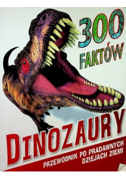 300 faktów Dinozaury. Przewodnik po prawdziwych dziejach Ziemi