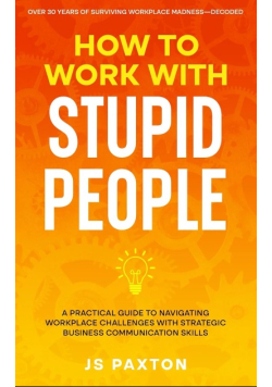 How to Work with Stupid People: A Practical Guide to Navigating Workplace