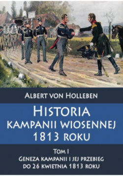 Historia kampanii wiosennej 1813 roku Tom I Geneza kampanii i jej przebieg do 26 kwietnia 1813 roku