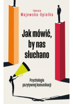 Jak mówić, by nas słuchano. Psychologia pozytywnej komunikacji