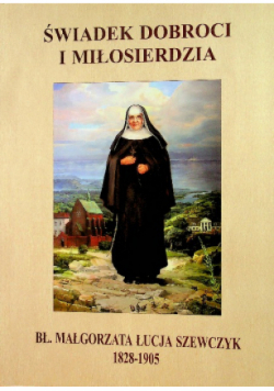 Świadek Dobroci i Miłosierdzia Błogosławiona Małgorzata Łucja Szewczyk
