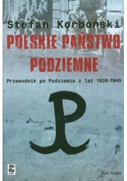 Polskie państwo podziemne: przewodnik po Podziemiu z lat 1939 - 1945