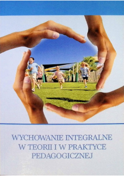 Wychowanie integralne w teorii i w praktyce pedagogicznej