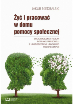 Żyć i pracować w domu pomocy społecznej. Socjologiczne studium interakcji personelu z upośledzonymi umysłowo