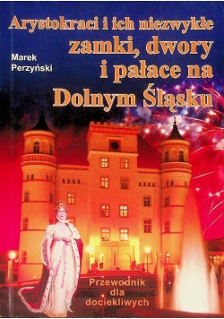 Arystokraci i ich niezwykłe zamki dwory i pałace na Dolnym Śląsku