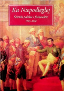 Ku Niepodległości Ścieżki Polskie I Francuskie 1795-1918
