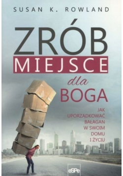Zrób miejsce dla Boga Jak uporządkować bałagan w swoim domu i życiu