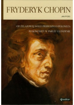 Fryderyk Chopin. Od Żelazowej Woli i pierwszego poloneza po koncerty w Paryżu i Londynie